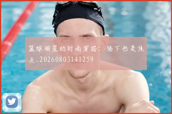 篮球明星的时尚穿搭:场下也是焦点_20260803141259
